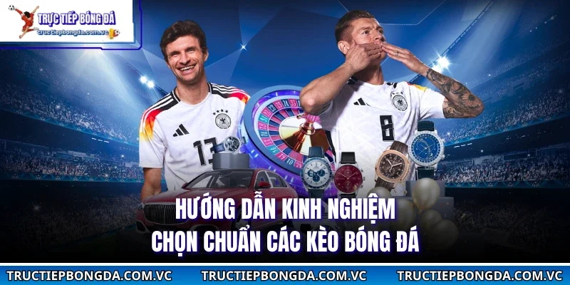 Hướng dẫn kinh nghiệm chọn chuẩn các kèo bóng đá