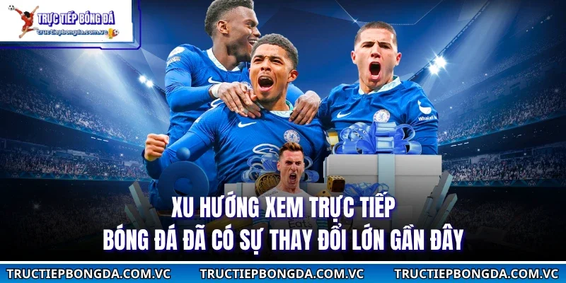 Xu hướng xem trực tiếp bóng đá đã có sự thay đổi lớn gần đây
